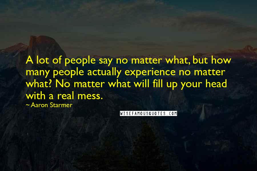 Aaron Starmer Quotes: A lot of people say no matter what, but how many people actually experience no matter what? No matter what will fill up your head with a real mess.