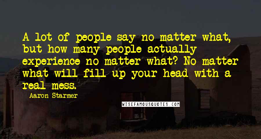 Aaron Starmer Quotes: A lot of people say no matter what, but how many people actually experience no matter what? No matter what will fill up your head with a real mess.