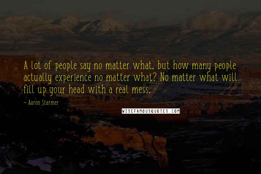 Aaron Starmer Quotes: A lot of people say no matter what, but how many people actually experience no matter what? No matter what will fill up your head with a real mess.