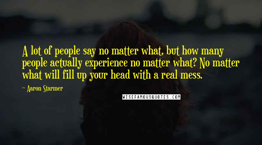 Aaron Starmer Quotes: A lot of people say no matter what, but how many people actually experience no matter what? No matter what will fill up your head with a real mess.