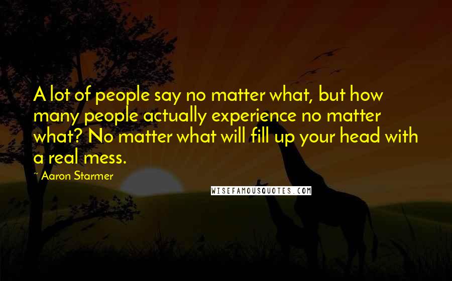 Aaron Starmer Quotes: A lot of people say no matter what, but how many people actually experience no matter what? No matter what will fill up your head with a real mess.