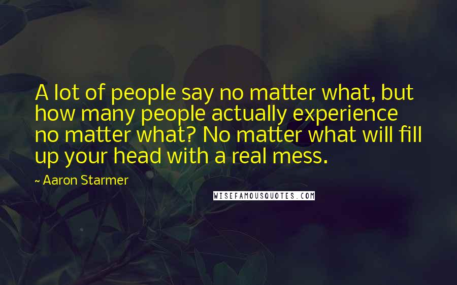 Aaron Starmer Quotes: A lot of people say no matter what, but how many people actually experience no matter what? No matter what will fill up your head with a real mess.