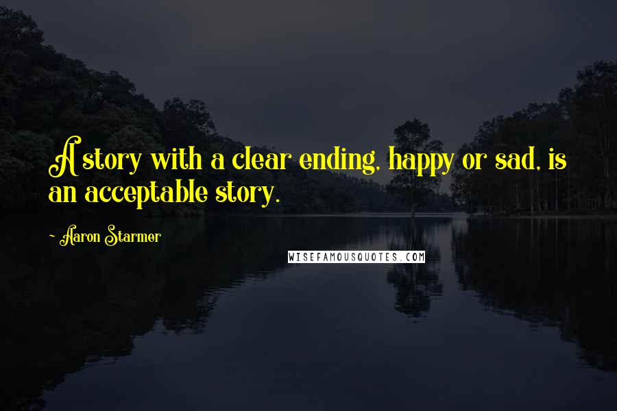 Aaron Starmer Quotes: A story with a clear ending, happy or sad, is an acceptable story.