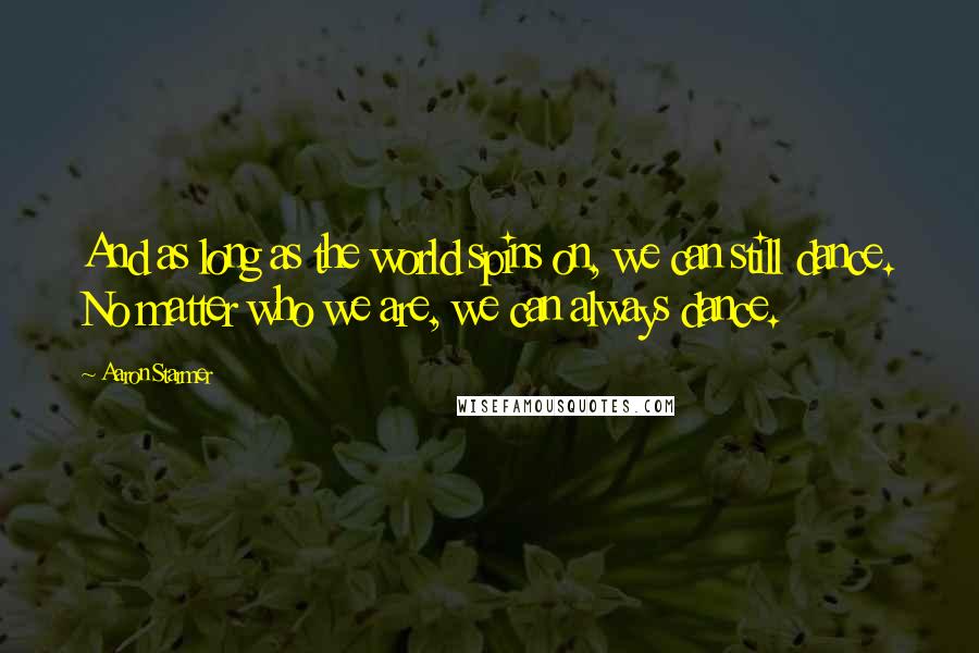 Aaron Starmer Quotes: And as long as the world spins on, we can still dance. No matter who we are, we can always dance.