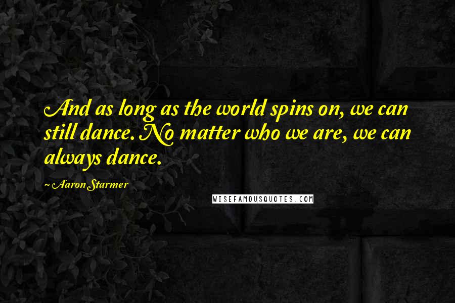 Aaron Starmer Quotes: And as long as the world spins on, we can still dance. No matter who we are, we can always dance.