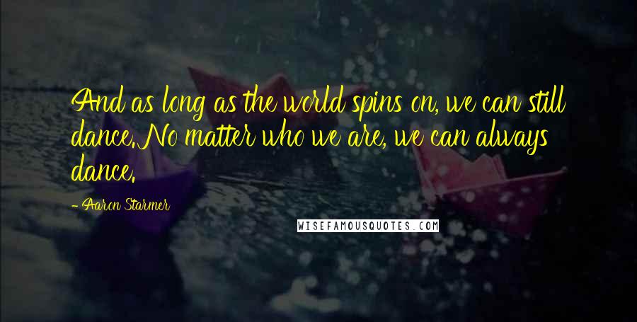 Aaron Starmer Quotes: And as long as the world spins on, we can still dance. No matter who we are, we can always dance.