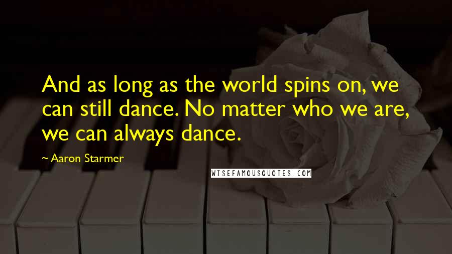 Aaron Starmer Quotes: And as long as the world spins on, we can still dance. No matter who we are, we can always dance.