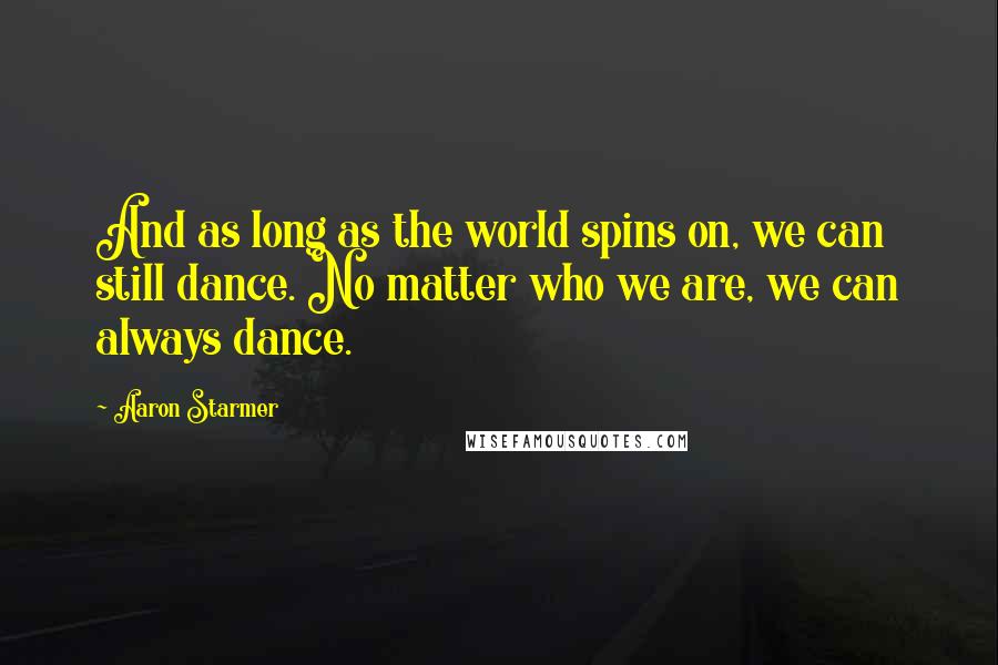 Aaron Starmer Quotes: And as long as the world spins on, we can still dance. No matter who we are, we can always dance.