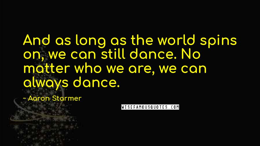 Aaron Starmer Quotes: And as long as the world spins on, we can still dance. No matter who we are, we can always dance.