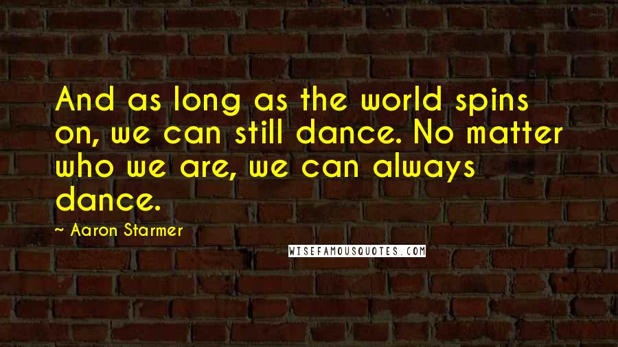 Aaron Starmer Quotes: And as long as the world spins on, we can still dance. No matter who we are, we can always dance.