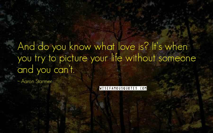 Aaron Starmer Quotes: And do you know what love is? It's when you try to picture your life without someone and you can't.