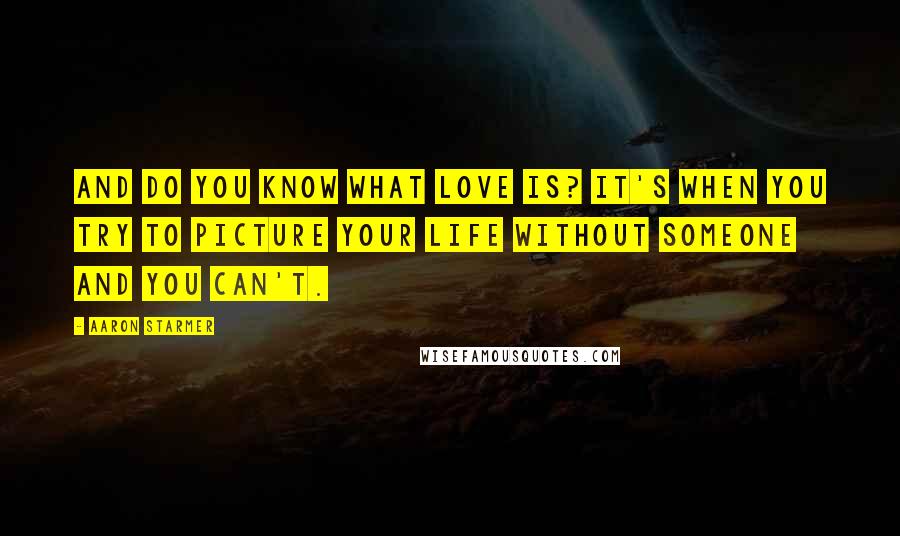 Aaron Starmer Quotes: And do you know what love is? It's when you try to picture your life without someone and you can't.