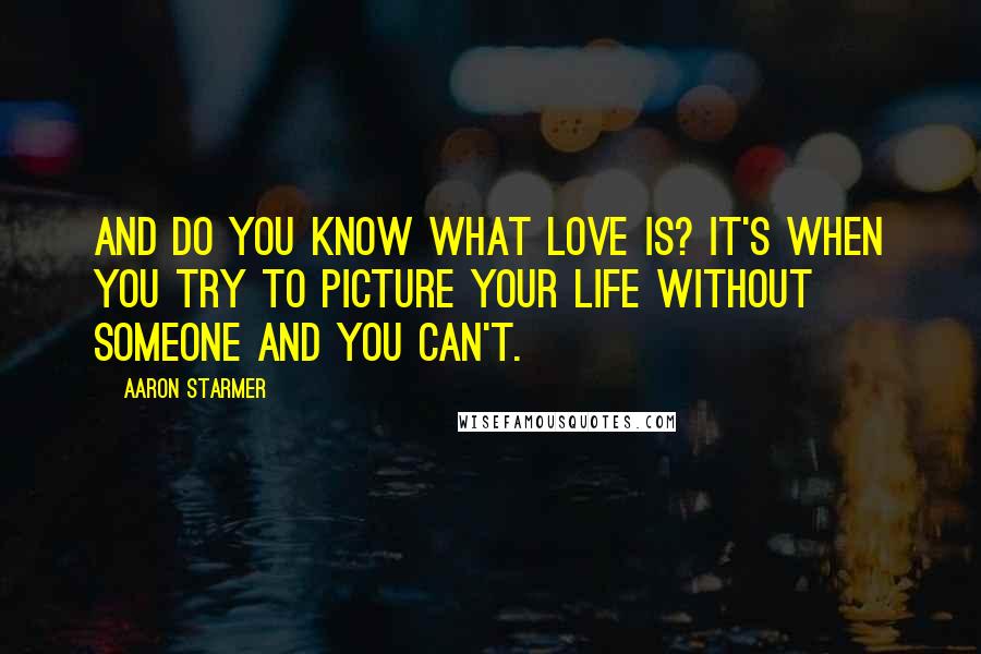 Aaron Starmer Quotes: And do you know what love is? It's when you try to picture your life without someone and you can't.