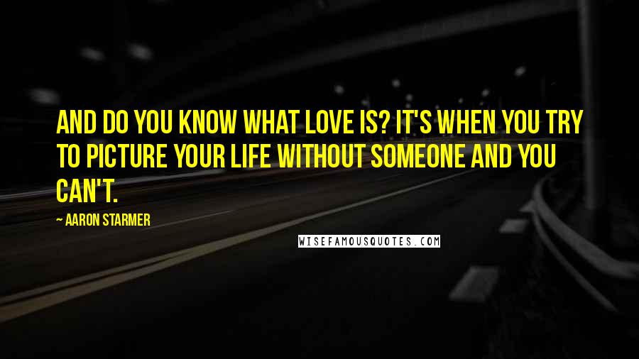 Aaron Starmer Quotes: And do you know what love is? It's when you try to picture your life without someone and you can't.