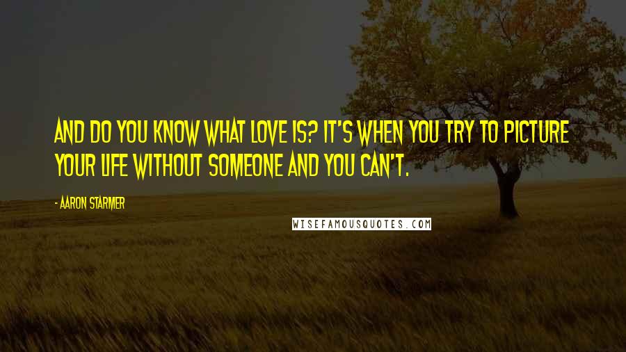 Aaron Starmer Quotes: And do you know what love is? It's when you try to picture your life without someone and you can't.