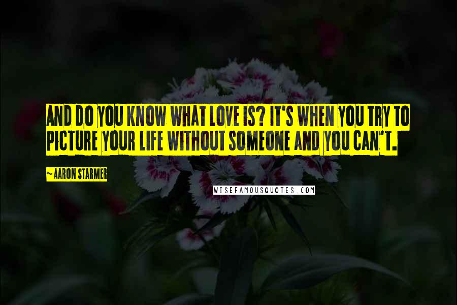 Aaron Starmer Quotes: And do you know what love is? It's when you try to picture your life without someone and you can't.