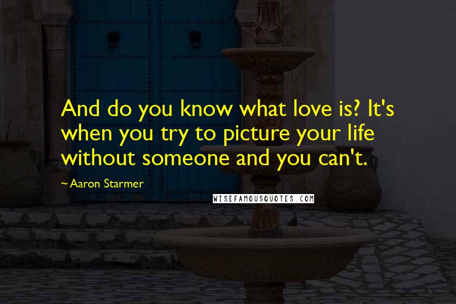 Aaron Starmer Quotes: And do you know what love is? It's when you try to picture your life without someone and you can't.