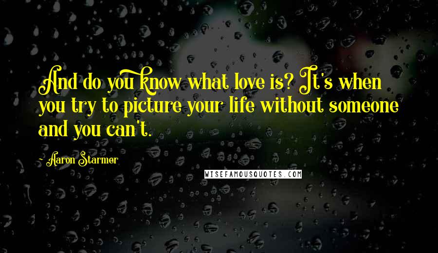 Aaron Starmer Quotes: And do you know what love is? It's when you try to picture your life without someone and you can't.