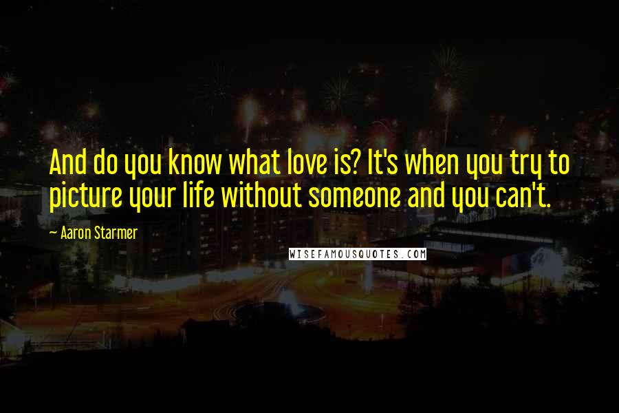 Aaron Starmer Quotes: And do you know what love is? It's when you try to picture your life without someone and you can't.