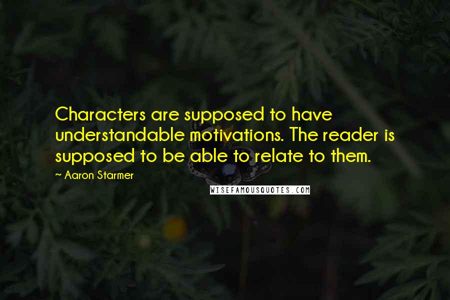 Aaron Starmer Quotes: Characters are supposed to have understandable motivations. The reader is supposed to be able to relate to them.