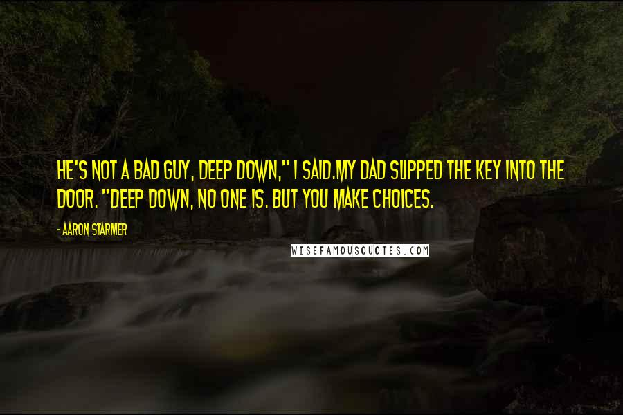 Aaron Starmer Quotes: He's not a bad guy, deep down," I said.My dad slipped the key into the door. "Deep down, no one is. But you make choices.