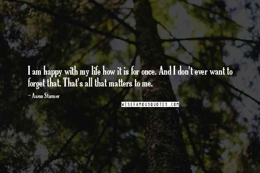 Aaron Starmer Quotes: I am happy with my life how it is for once. And I don't ever want to forget that. That's all that matters to me.