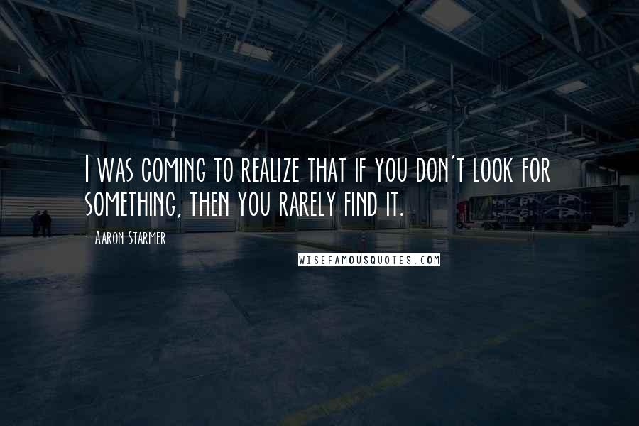 Aaron Starmer Quotes: I was coming to realize that if you don't look for something, then you rarely find it.