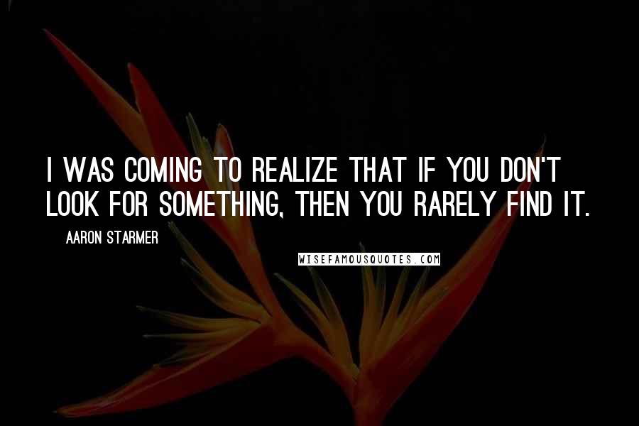 Aaron Starmer Quotes: I was coming to realize that if you don't look for something, then you rarely find it.