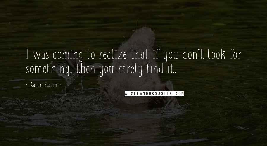 Aaron Starmer Quotes: I was coming to realize that if you don't look for something, then you rarely find it.