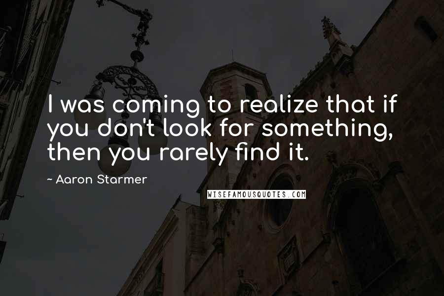 Aaron Starmer Quotes: I was coming to realize that if you don't look for something, then you rarely find it.