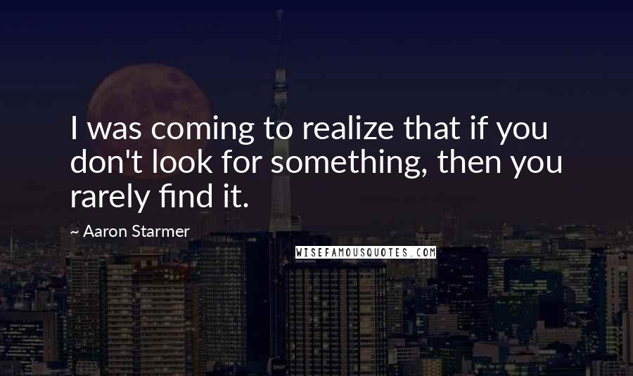 Aaron Starmer Quotes: I was coming to realize that if you don't look for something, then you rarely find it.