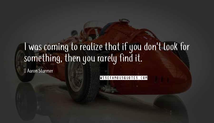 Aaron Starmer Quotes: I was coming to realize that if you don't look for something, then you rarely find it.