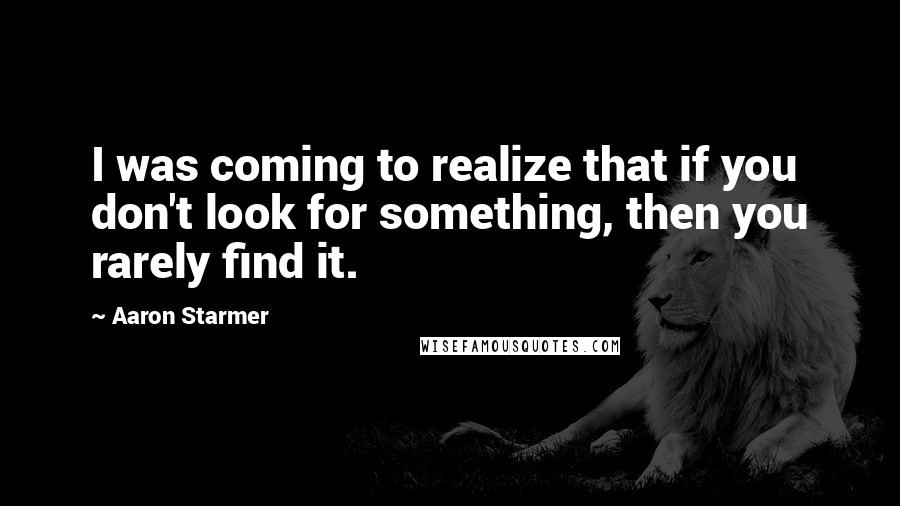 Aaron Starmer Quotes: I was coming to realize that if you don't look for something, then you rarely find it.