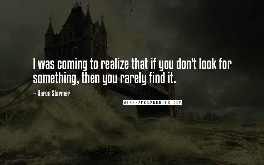 Aaron Starmer Quotes: I was coming to realize that if you don't look for something, then you rarely find it.