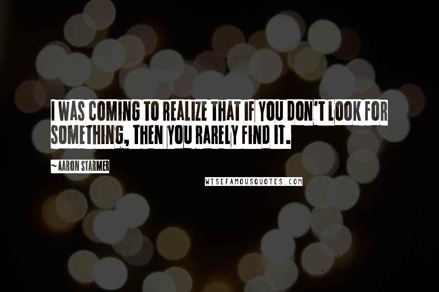 Aaron Starmer Quotes: I was coming to realize that if you don't look for something, then you rarely find it.