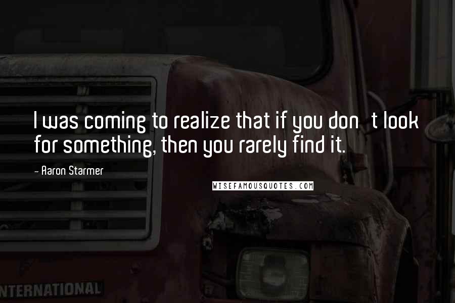 Aaron Starmer Quotes: I was coming to realize that if you don't look for something, then you rarely find it.