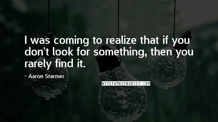 Aaron Starmer Quotes: I was coming to realize that if you don't look for something, then you rarely find it.