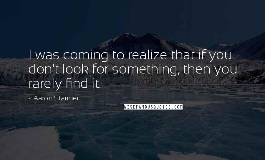 Aaron Starmer Quotes: I was coming to realize that if you don't look for something, then you rarely find it.