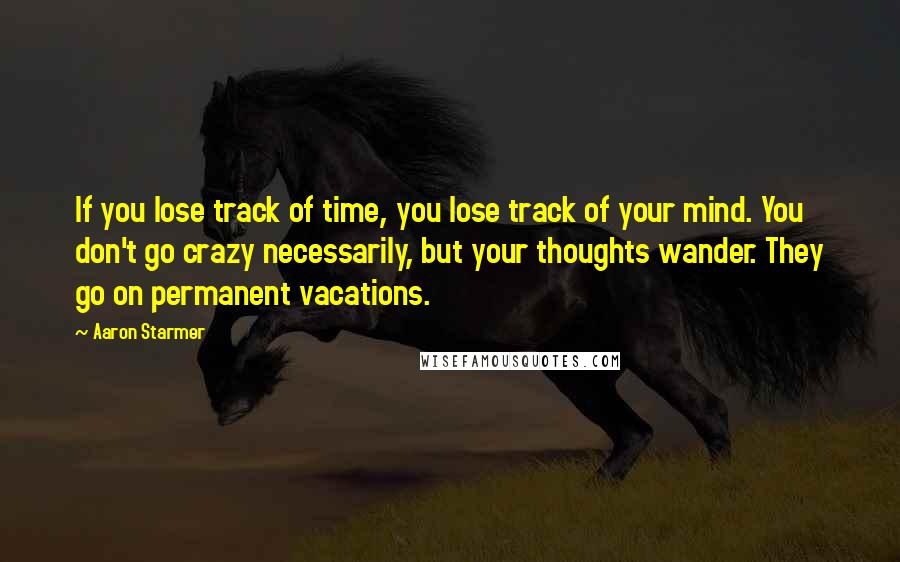 Aaron Starmer Quotes: If you lose track of time, you lose track of your mind. You don't go crazy necessarily, but your thoughts wander. They go on permanent vacations.