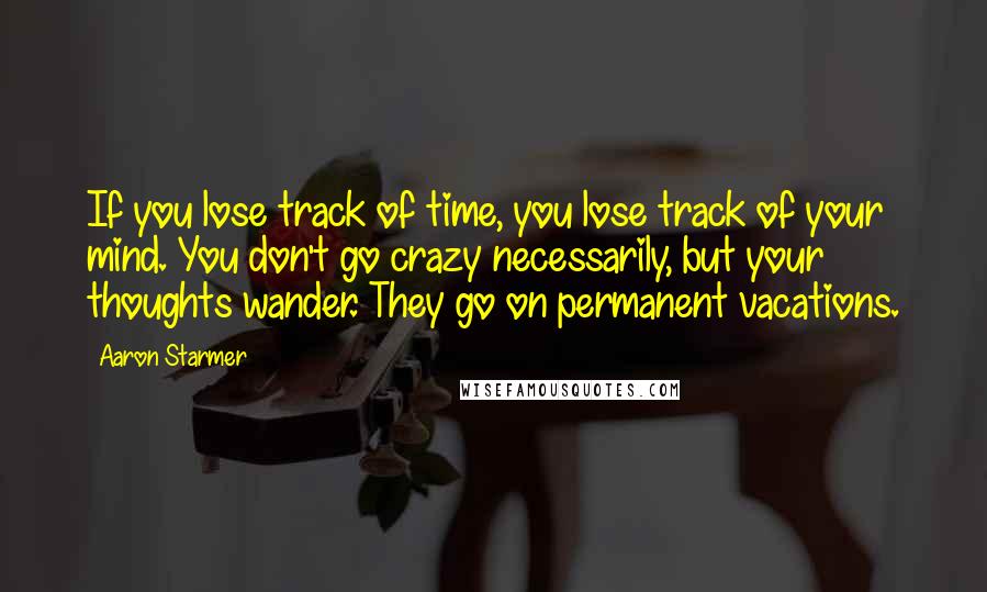 Aaron Starmer Quotes: If you lose track of time, you lose track of your mind. You don't go crazy necessarily, but your thoughts wander. They go on permanent vacations.
