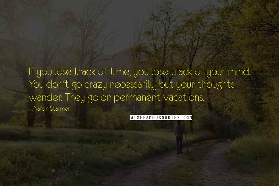 Aaron Starmer Quotes: If you lose track of time, you lose track of your mind. You don't go crazy necessarily, but your thoughts wander. They go on permanent vacations.