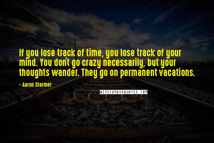 Aaron Starmer Quotes: If you lose track of time, you lose track of your mind. You don't go crazy necessarily, but your thoughts wander. They go on permanent vacations.