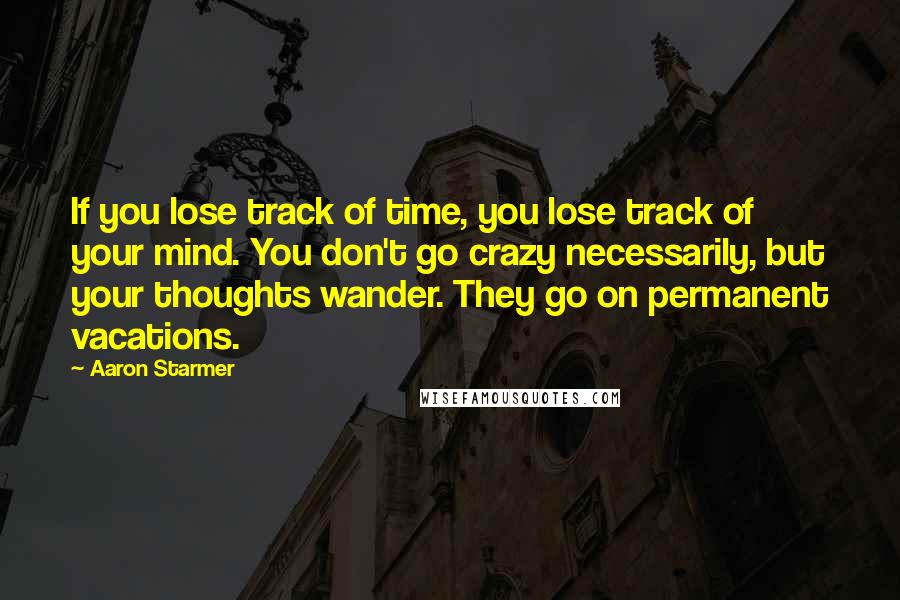 Aaron Starmer Quotes: If you lose track of time, you lose track of your mind. You don't go crazy necessarily, but your thoughts wander. They go on permanent vacations.