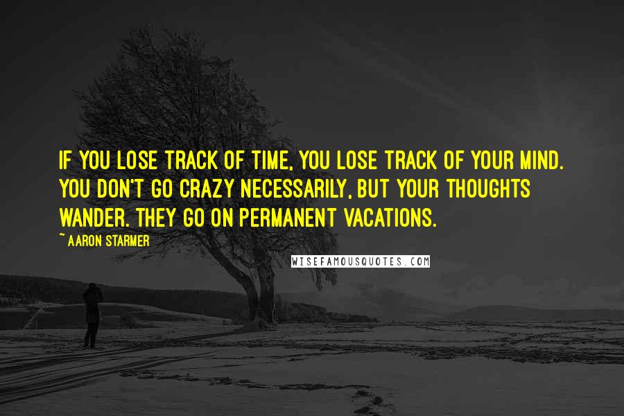 Aaron Starmer Quotes: If you lose track of time, you lose track of your mind. You don't go crazy necessarily, but your thoughts wander. They go on permanent vacations.