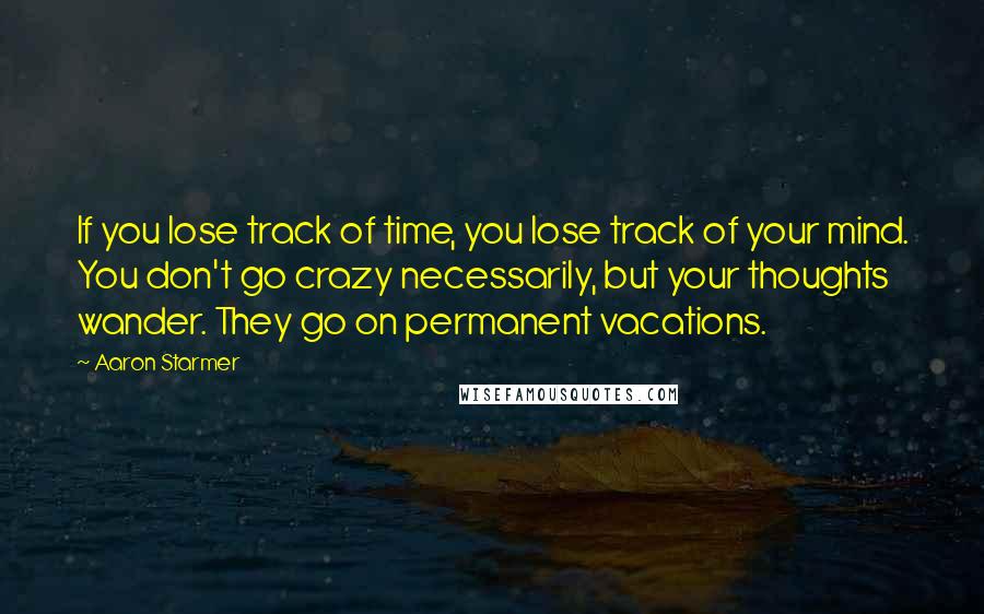Aaron Starmer Quotes: If you lose track of time, you lose track of your mind. You don't go crazy necessarily, but your thoughts wander. They go on permanent vacations.