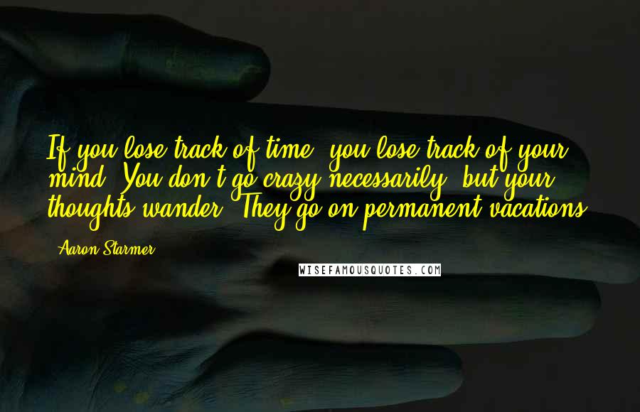 Aaron Starmer Quotes: If you lose track of time, you lose track of your mind. You don't go crazy necessarily, but your thoughts wander. They go on permanent vacations.