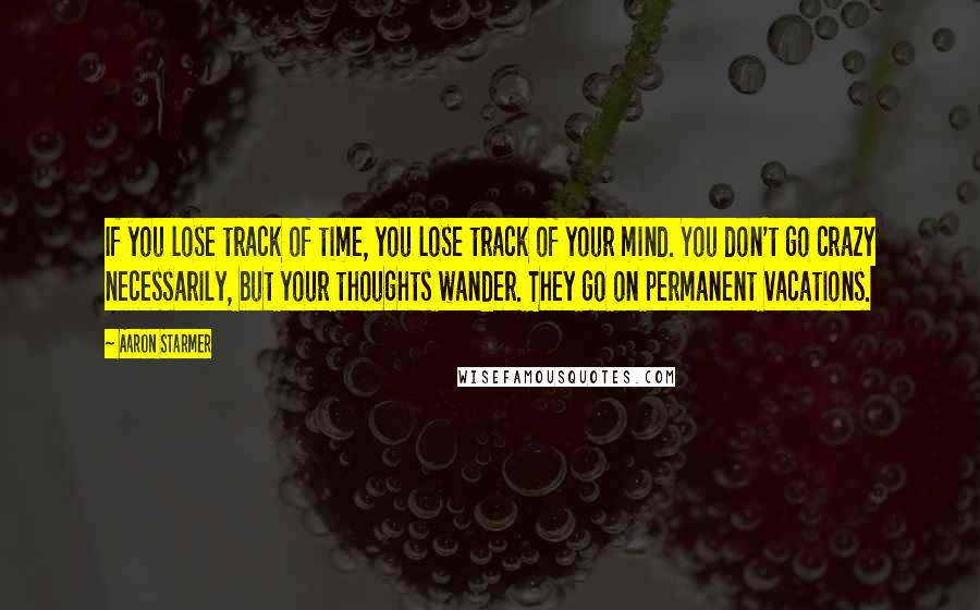 Aaron Starmer Quotes: If you lose track of time, you lose track of your mind. You don't go crazy necessarily, but your thoughts wander. They go on permanent vacations.