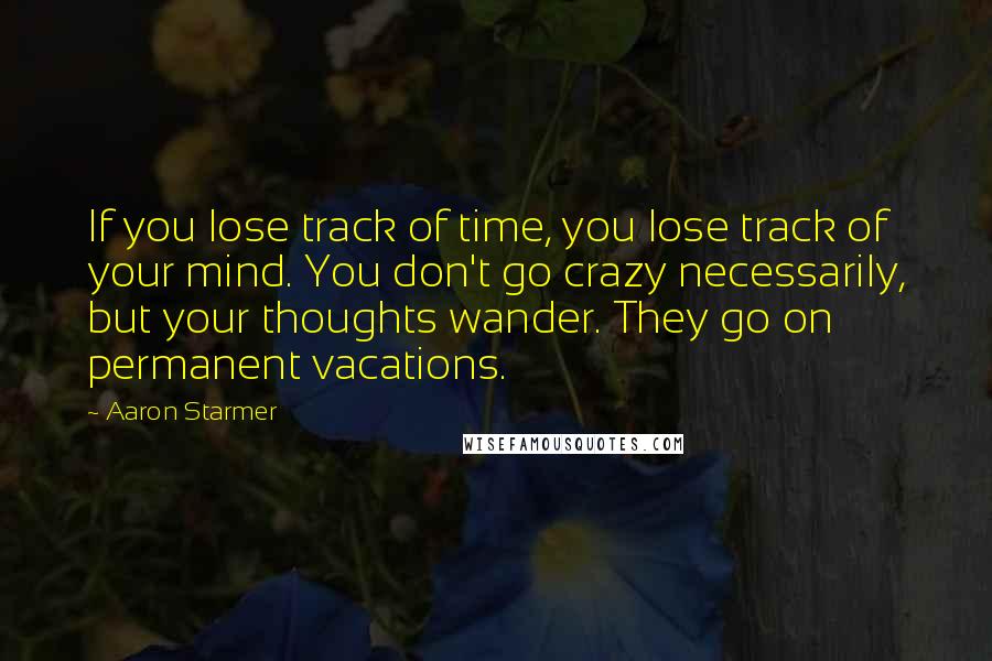 Aaron Starmer Quotes: If you lose track of time, you lose track of your mind. You don't go crazy necessarily, but your thoughts wander. They go on permanent vacations.