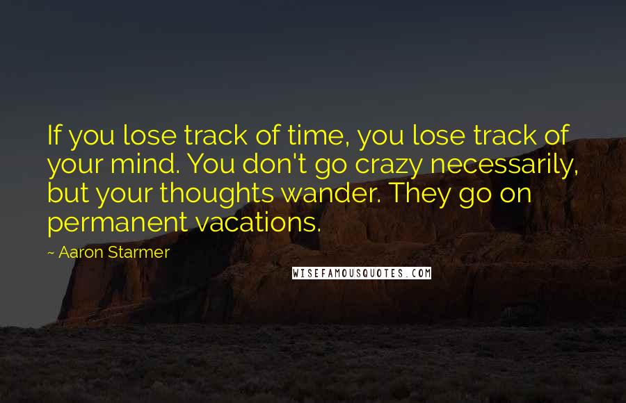 Aaron Starmer Quotes: If you lose track of time, you lose track of your mind. You don't go crazy necessarily, but your thoughts wander. They go on permanent vacations.