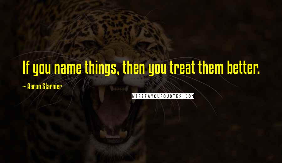 Aaron Starmer Quotes: If you name things, then you treat them better.